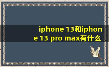 iphone 13和iphone 13 pro max有什么区别